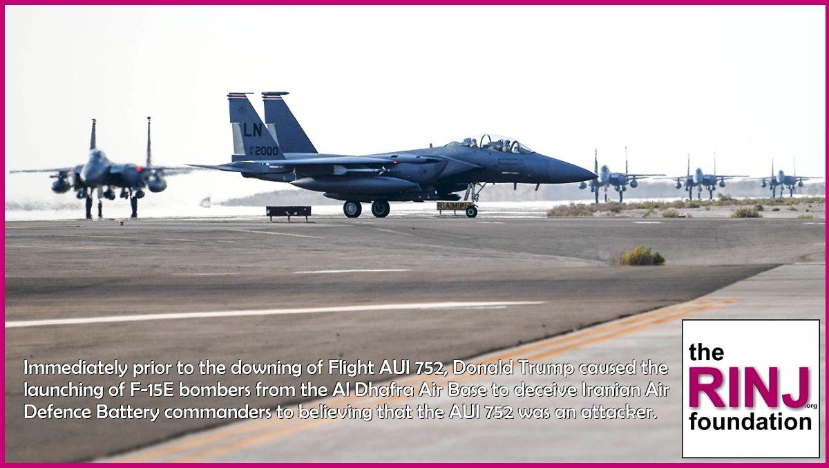 Immediately prior to the downing of Flight AUI 752, Donald Trump caused the launching of F-15E bombers from the Al Dhafra Air Base to deceive Iranian Air Defence Battery commanders to believing that the AUI 752 was an attacker.